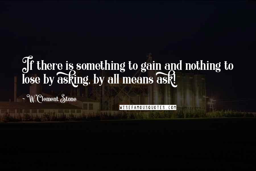 W. Clement Stone quotes: If there is something to gain and nothing to lose by asking, by all means ask!