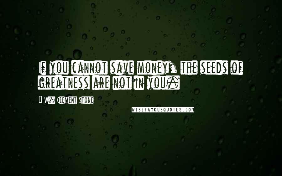 W. Clement Stone quotes: If you cannot save money, the seeds of greatness are not in you.