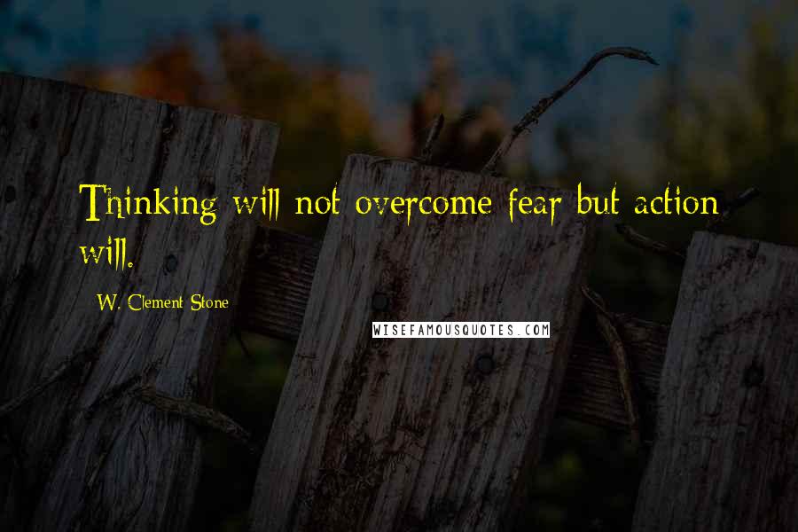 W. Clement Stone quotes: Thinking will not overcome fear but action will.