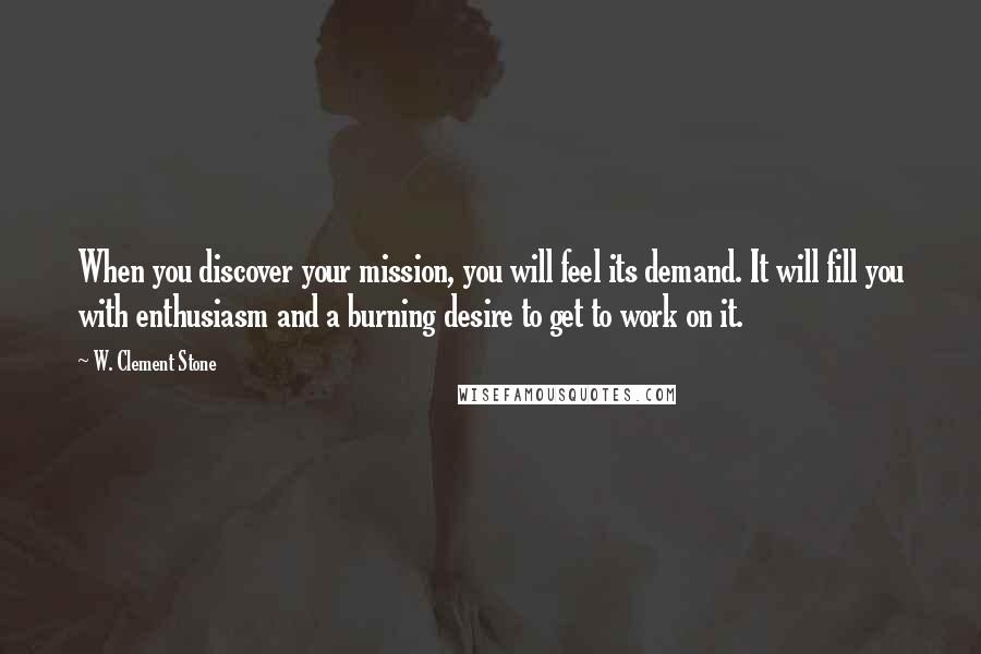 W. Clement Stone quotes: When you discover your mission, you will feel its demand. It will fill you with enthusiasm and a burning desire to get to work on it.
