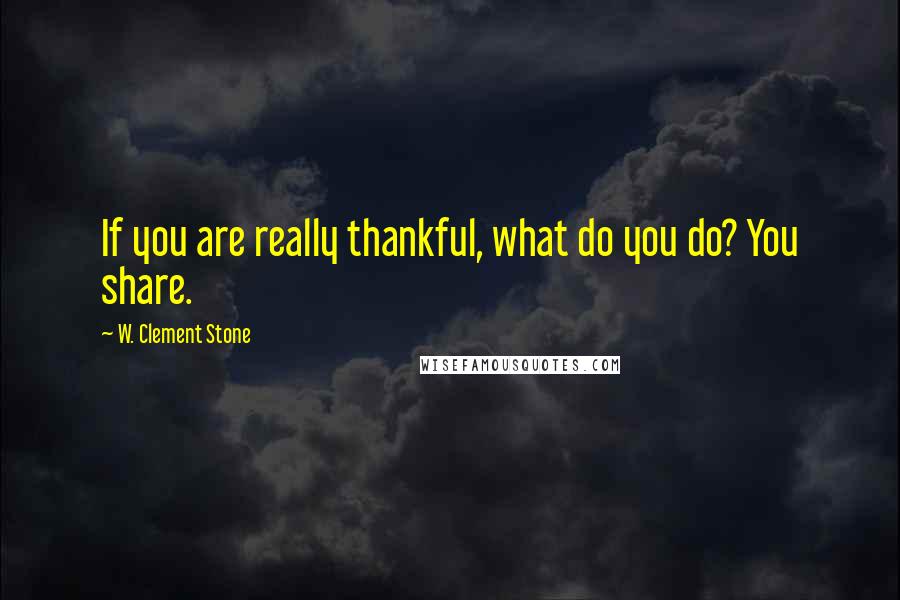 W. Clement Stone quotes: If you are really thankful, what do you do? You share.
