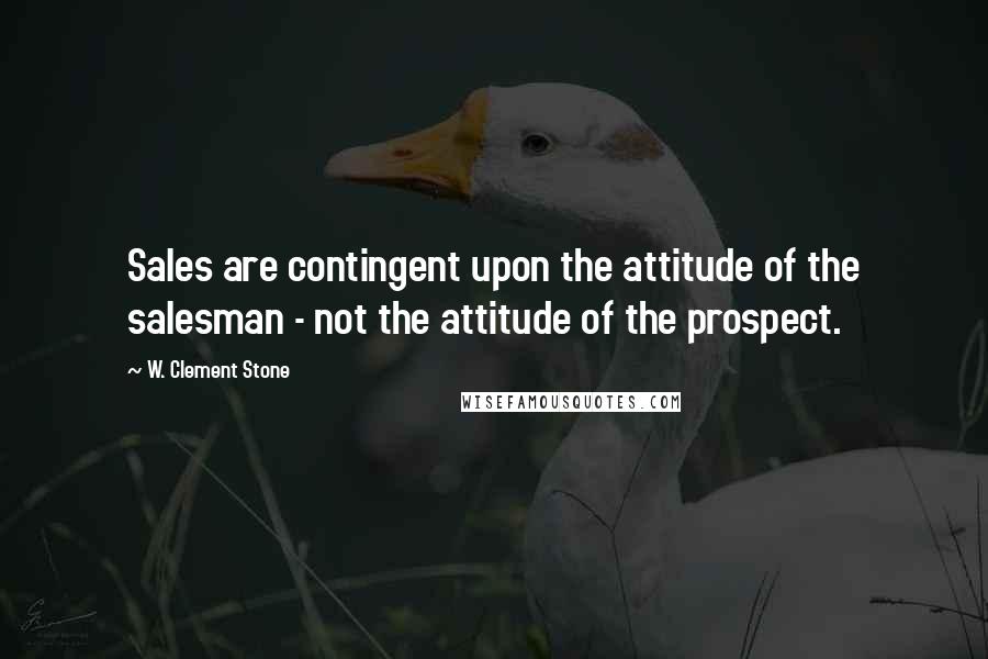 W. Clement Stone quotes: Sales are contingent upon the attitude of the salesman - not the attitude of the prospect.