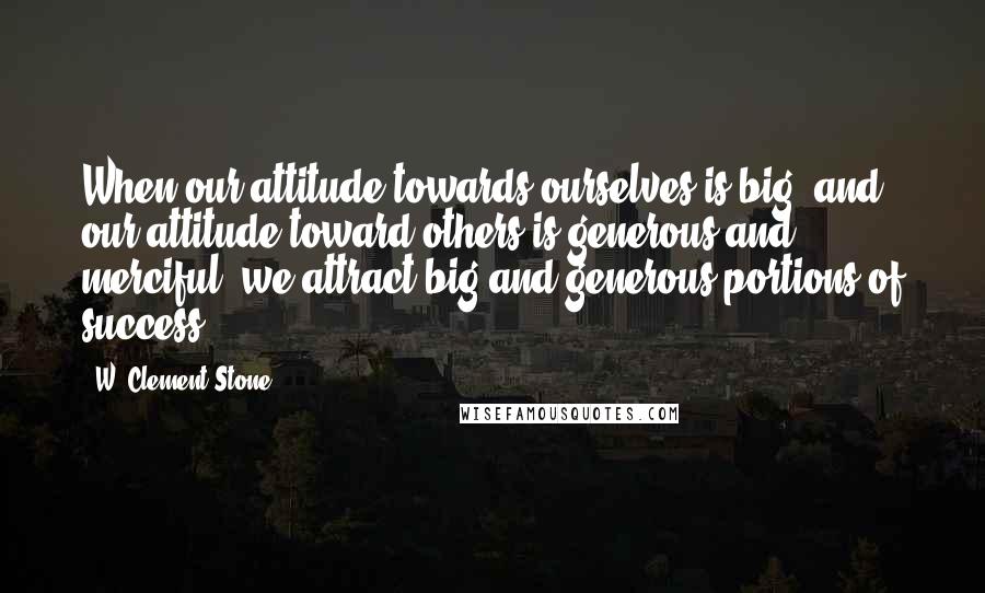 W. Clement Stone quotes: When our attitude towards ourselves is big, and our attitude toward others is generous and merciful, we attract big and generous portions of success.