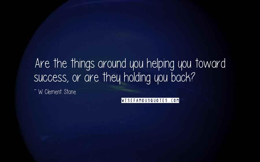 W. Clement Stone quotes: Are the things around you helping you toward success, or are they holding you back?