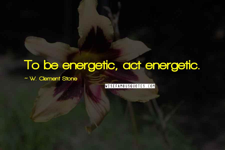 W. Clement Stone quotes: To be energetic, act energetic.