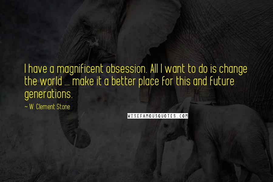 W. Clement Stone quotes: I have a magnificent obsession. All I want to do is change the world ... make it a better place for this and future generations.