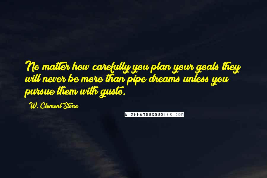 W. Clement Stone quotes: No matter how carefully you plan your goals they will never be more than pipe dreams unless you pursue them with gusto.