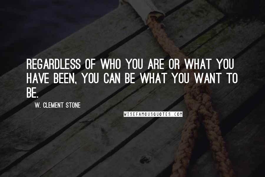 W. Clement Stone quotes: Regardless of who you are or what you have been, you can be what you want to be.