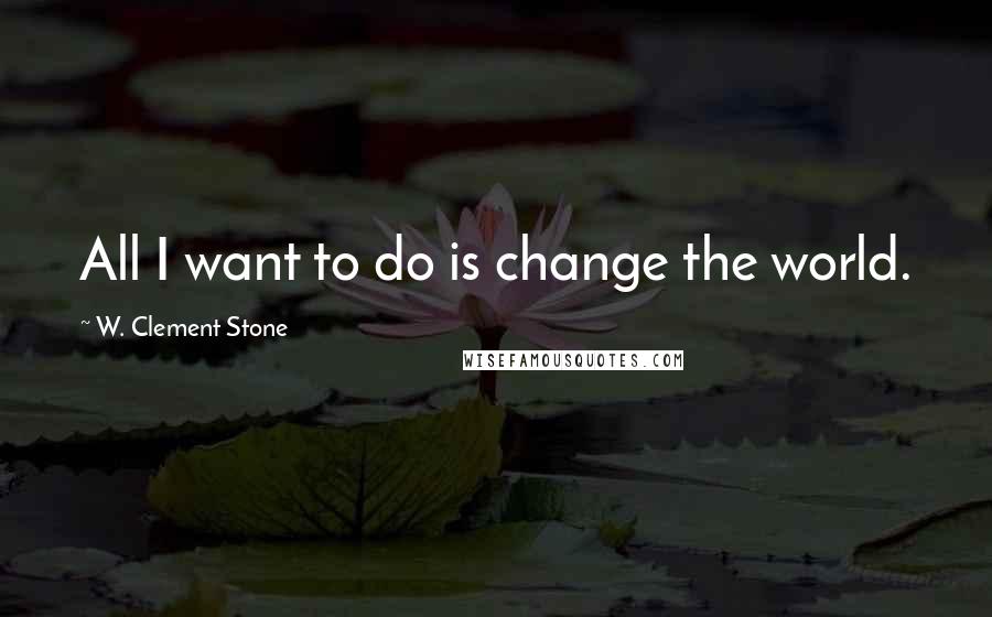 W. Clement Stone quotes: All I want to do is change the world.