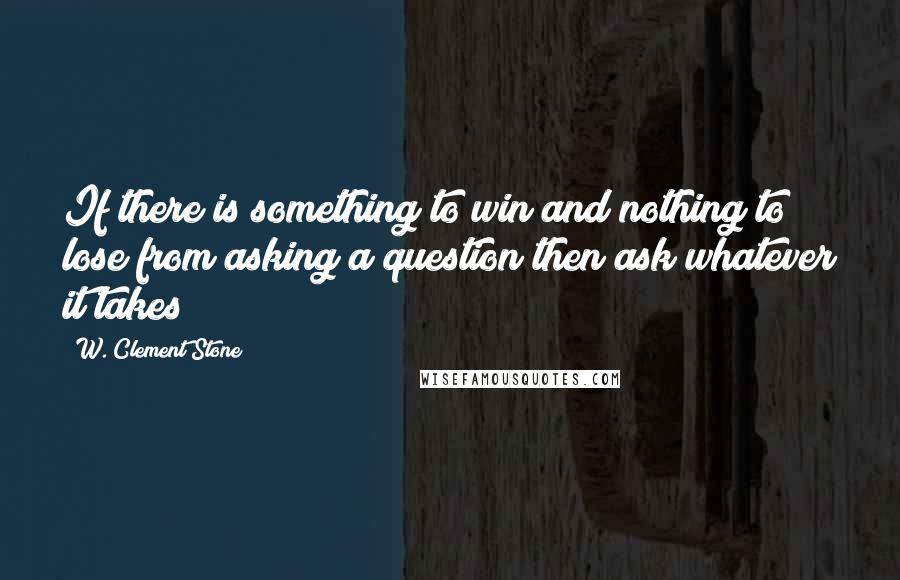 W. Clement Stone quotes: If there is something to win and nothing to lose from asking a question then ask whatever it takes
