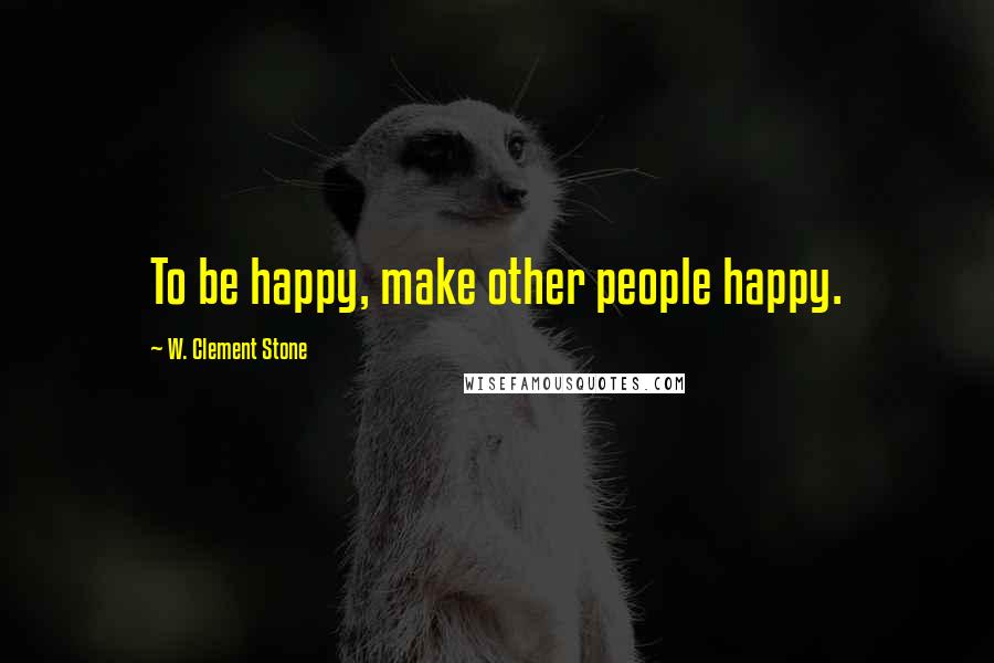 W. Clement Stone quotes: To be happy, make other people happy.