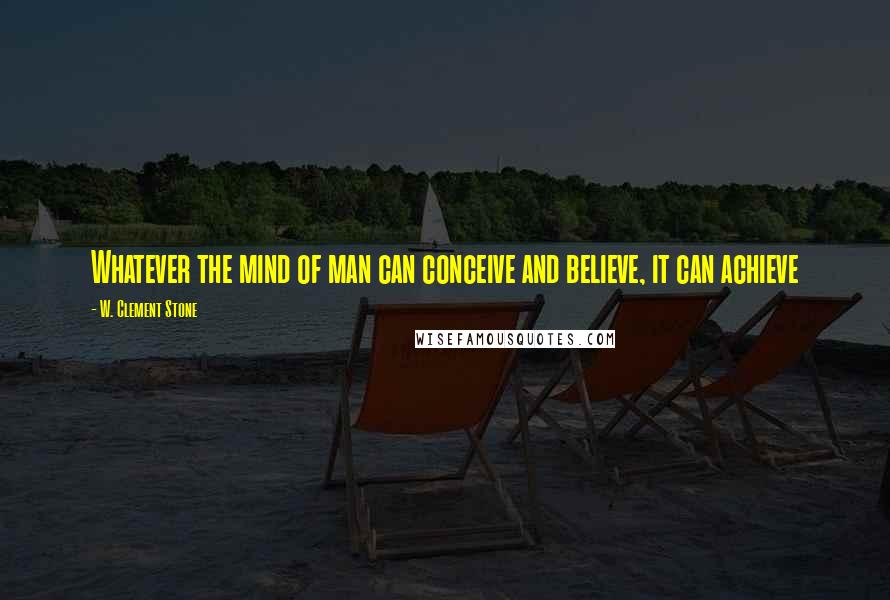 W. Clement Stone quotes: Whatever the mind of man can conceive and believe, it can achieve