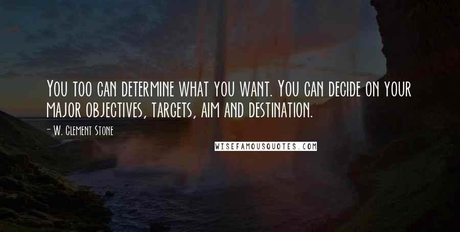 W. Clement Stone quotes: You too can determine what you want. You can decide on your major objectives, targets, aim and destination.