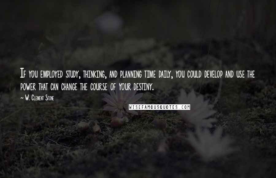 W. Clement Stone quotes: If you employed study, thinking, and planning time daily, you could develop and use the power that can change the course of your destiny.