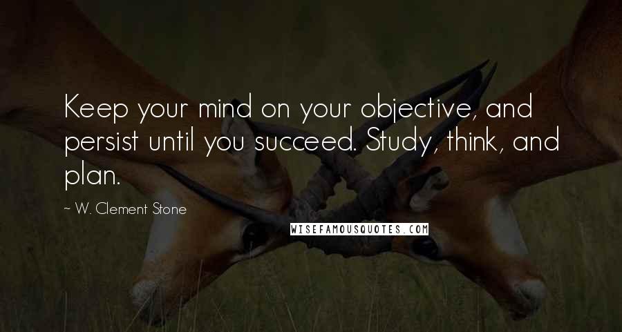 W. Clement Stone quotes: Keep your mind on your objective, and persist until you succeed. Study, think, and plan.