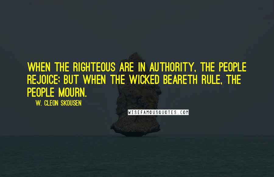 W. Cleon Skousen quotes: When the righteous are in authority, the people rejoice; but when the wicked beareth rule, the people mourn.