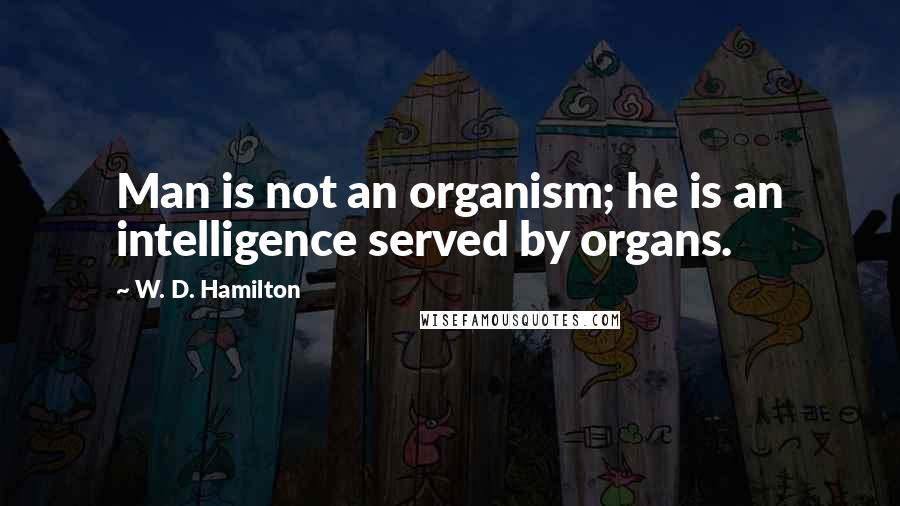 W. D. Hamilton quotes: Man is not an organism; he is an intelligence served by organs.