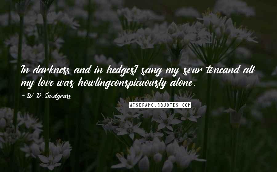 W. D. Snodgrass quotes: In darkness and in hedgesI sang my sour toneand all my love was howlingconspicuously alone.