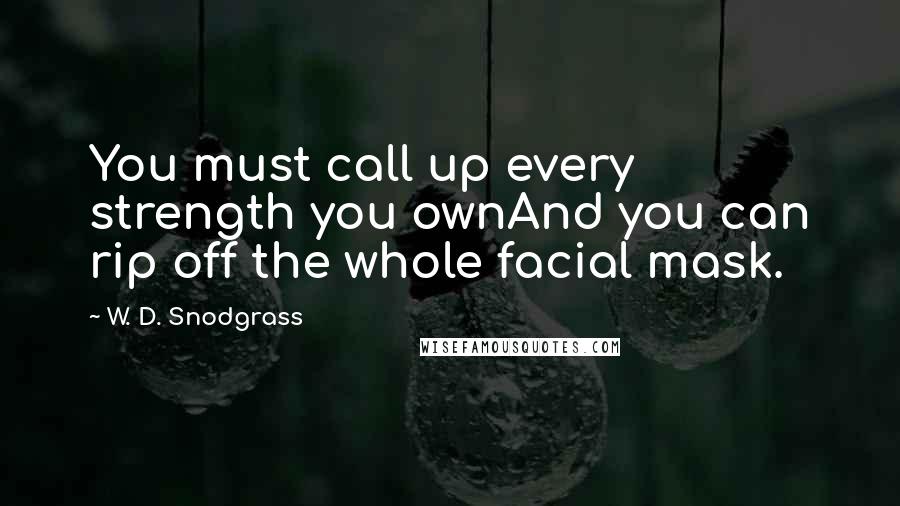 W. D. Snodgrass quotes: You must call up every strength you ownAnd you can rip off the whole facial mask.