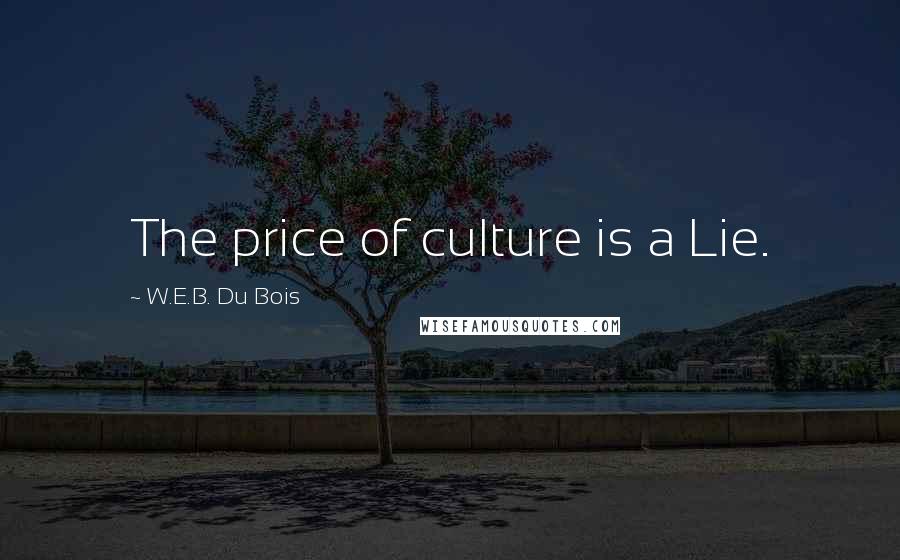 W.E.B. Du Bois quotes: The price of culture is a Lie. W.E.B. Du Bois quotes: The price of culture is a Lie.