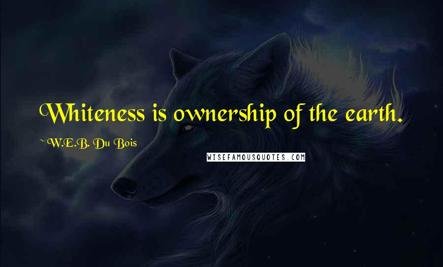 W.E.B. Du Bois quotes: Whiteness is ownership of the earth.