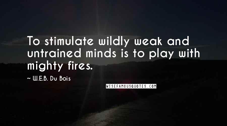 W.E.B. Du Bois quotes: To stimulate wildly weak and untrained minds is to play with mighty fires.