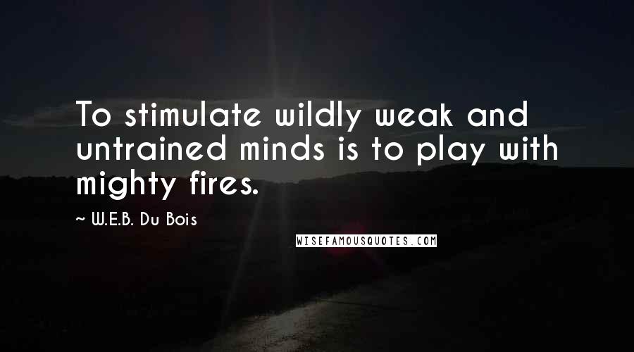 W.E.B. Du Bois quotes: To stimulate wildly weak and untrained minds is to play with mighty fires. W.E.B. Du Bois quotes: To stimulate wildly weak and untrained minds is to play with mighty fires.