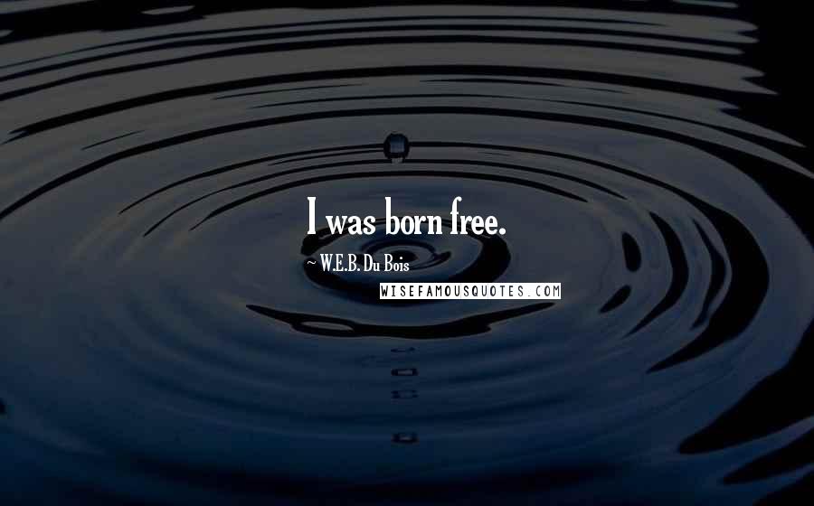 W.E.B. Du Bois quotes: I was born free.