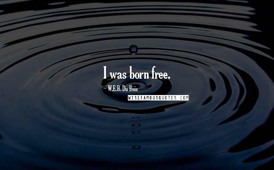 W.E.B. Du Bois quotes: I was born free. W.E.B. Du Bois quotes: I was born free.