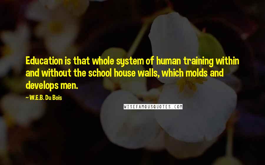 W.E.B. Du Bois quotes: Education is that whole system of human training within and without the school house walls, which molds and develops men. W.E.B. Du Bois quotes: Education is that whole system of human training within and without the school house walls, which molds and develops men.