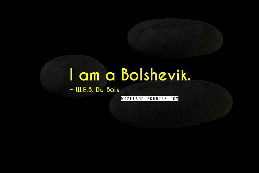 W.E.B. Du Bois quotes: I am a Bolshevik. W.E.B. Du Bois quotes: I am a Bolshevik.