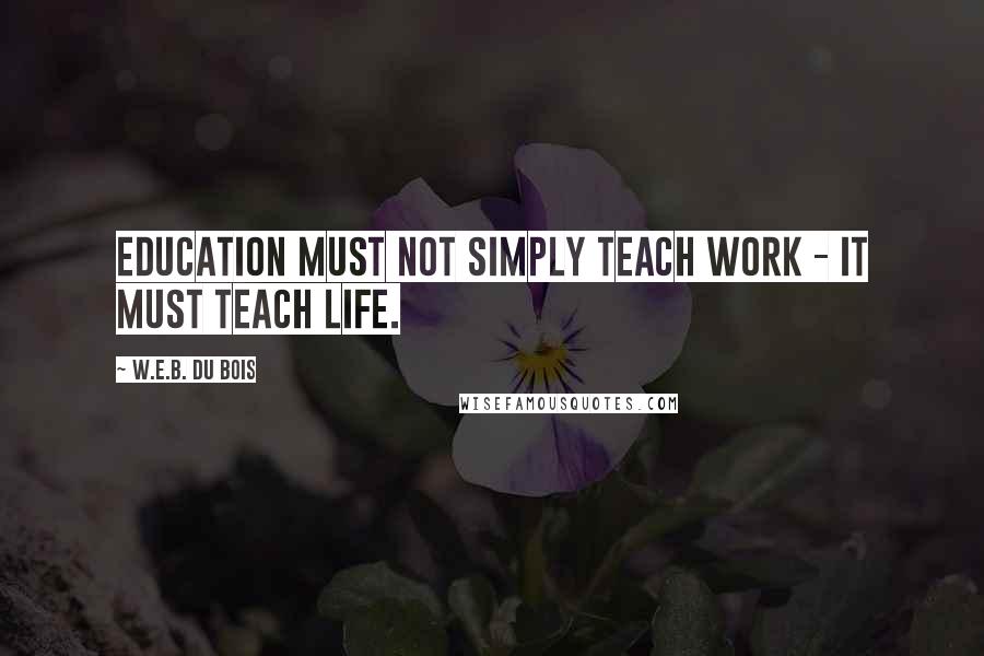 W.E.B. Du Bois quotes: Education must not simply teach work - it must teach Life.