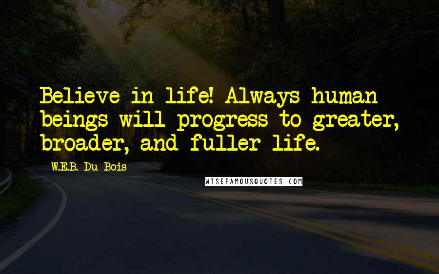 W.E.B. Du Bois quotes: Believe in life! Always human beings will progress to greater, broader, and fuller life.