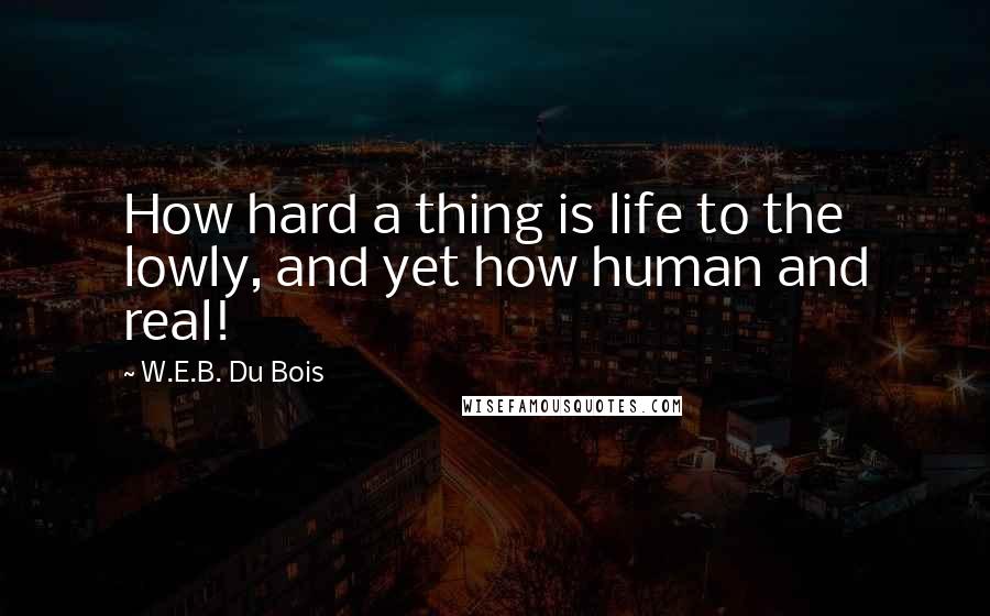 W.E.B. Du Bois quotes: How hard a thing is life to the lowly, and yet how human and real!