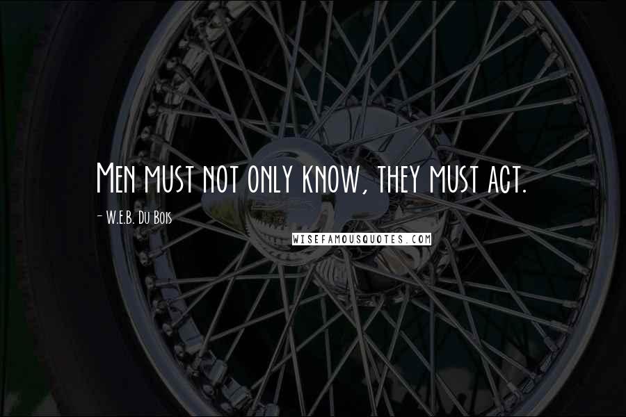 W.E.B. Du Bois quotes: Men must not only know, they must act.