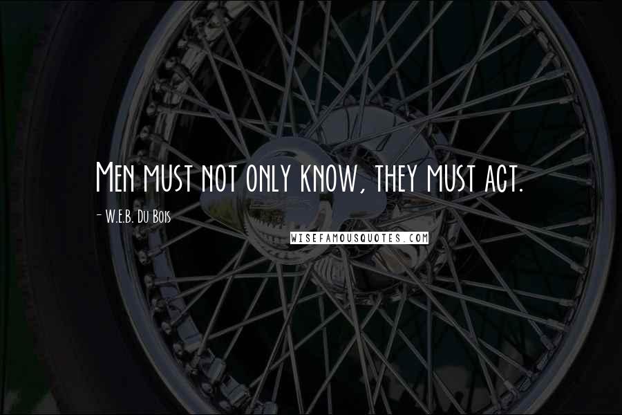 W.E.B. Du Bois quotes: Men must not only know, they must act. W.E.B. Du Bois quotes: Men must not only know, they must act.