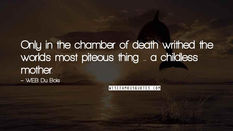 W.E.B. Du Bois quotes: Only in the chamber of death writhed the world's most piteous thing - a childless mother.