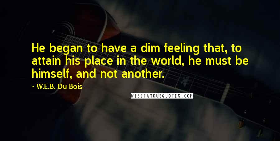 W.E.B. Du Bois quotes: He began to have a dim feeling that, to attain his place in the world, he must be himself, and not another.