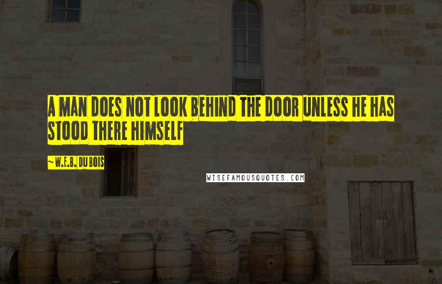 W.E.B. Du Bois quotes: A man does not look behind the door unless he has stood there himself