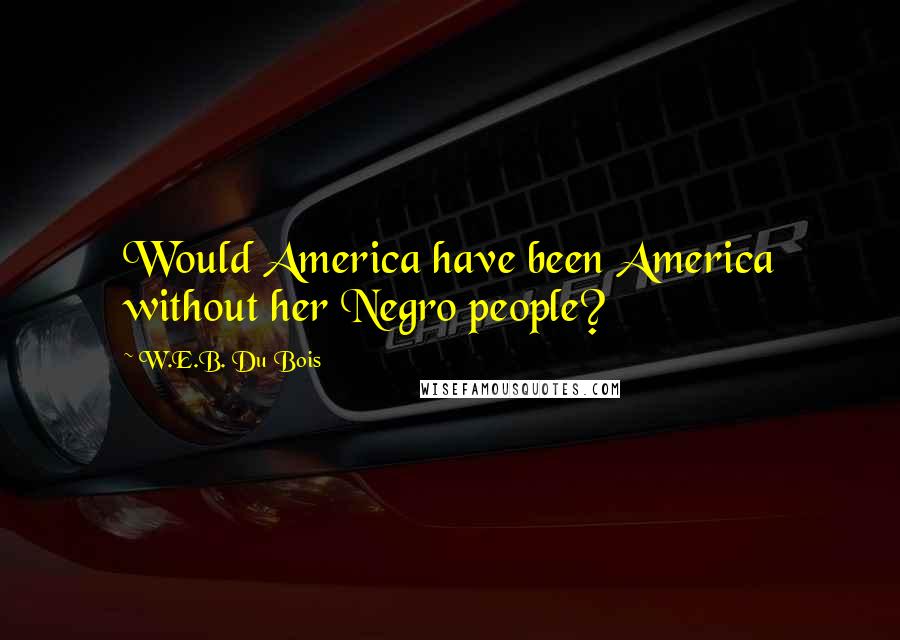 W.E.B. Du Bois quotes: Would America have been America without her Negro people?