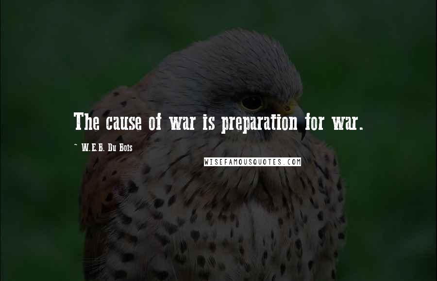 W.E.B. Du Bois quotes: The cause of war is preparation for war.