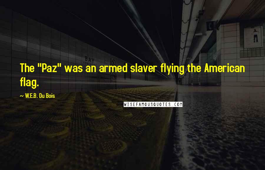 W.E.B. Du Bois quotes: The "Paz" was an armed slaver flying the American flag. W.E.B. Du Bois quotes: The "Paz" was an armed slaver flying the American flag.