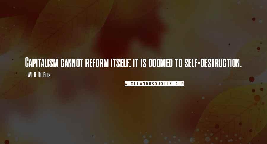 W.E.B. Du Bois quotes: Capitalism cannot reform itself; it is doomed to self-destruction. W.E.B. Du Bois quotes: Capitalism cannot reform itself; it is doomed to self-destruction.