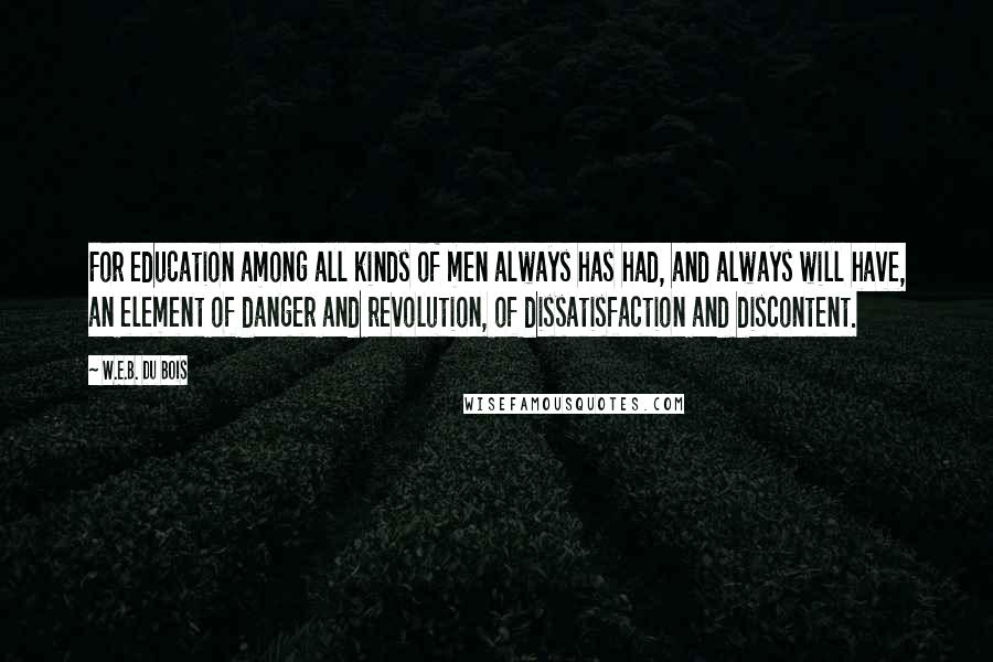 W.E.B. Du Bois quotes: For education among all kinds of men always has had, and always will have, an element of danger and revolution, of dissatisfaction and discontent.