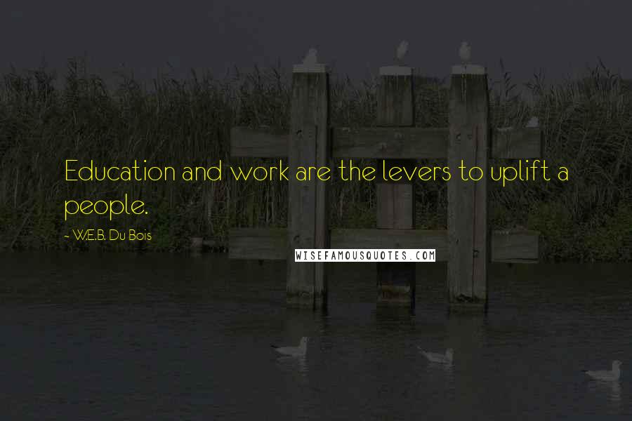 W.E.B. Du Bois quotes: Education and work are the levers to uplift a people.