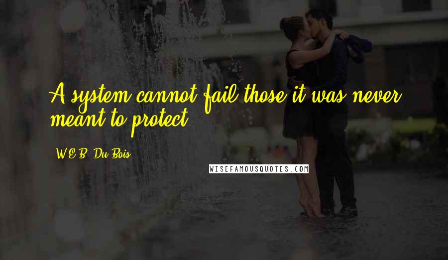 W.E.B. Du Bois quotes: A system cannot fail those it was never meant to protect W.E.B. Du Bois quotes: A system cannot fail those it was never meant to protect