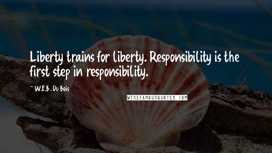 W.E.B. Du Bois quotes: Liberty trains for liberty. Responsibility is the first step in responsibility.