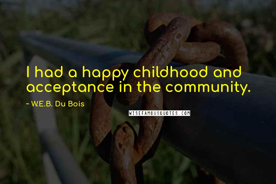 W.E.B. Du Bois quotes: I had a happy childhood and acceptance in the community. W.E.B. Du Bois quotes: I had a happy childhood and acceptance in the community.