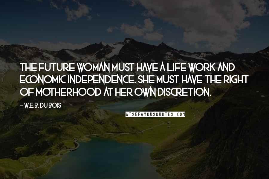 W.E.B. Du Bois quotes: The future woman must have a life work and economic independence. She must have the right of motherhood at her own discretion. W.E.B. Du Bois quotes: The future woman must have a life work and economic independence. She must have the right of motherhood at her own discretion.