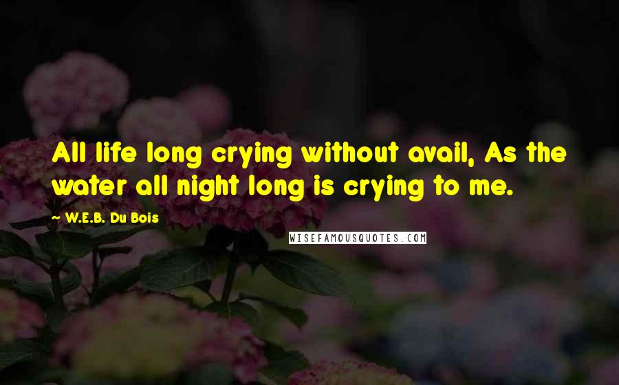 W.E.B. Du Bois quotes: All life long crying without avail, As the water all night long is crying to me. W.E.B. Du Bois quotes: All life long crying without avail, As the water all night long is crying to me.